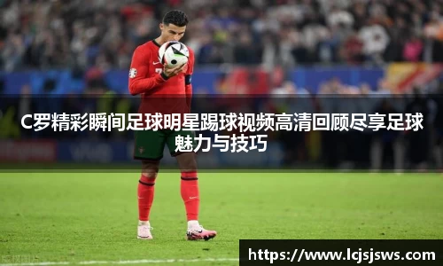 C罗精彩瞬间足球明星踢球视频高清回顾尽享足球魅力与技巧