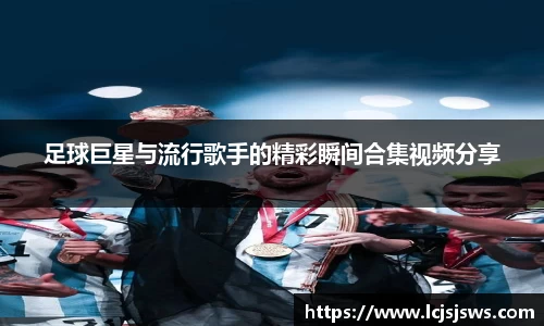 足球巨星与流行歌手的精彩瞬间合集视频分享